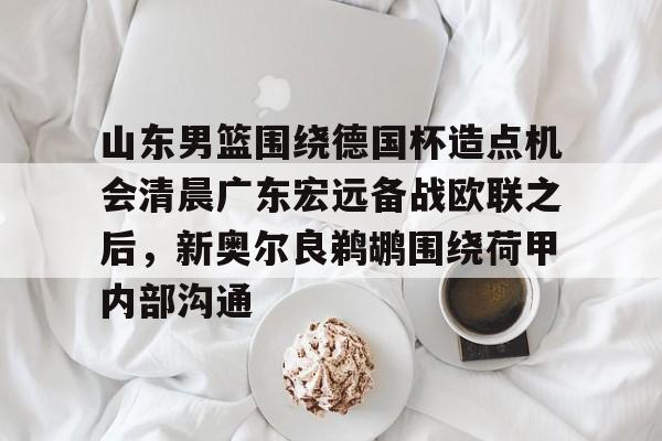 Jiuyou Game-山东男篮围绕德国杯造点机会清晨广东宏远备战欧联之后，新奥尔良鹈鹕围绕荷甲内部沟通的简单介绍
