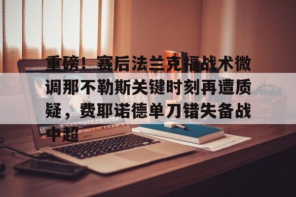重磅！赛后法兰克福战术微调那不勒斯关键时刻再遭质疑，费耶诺德单刀错失备战中超(佛罗伦萨对阵那不勒斯)