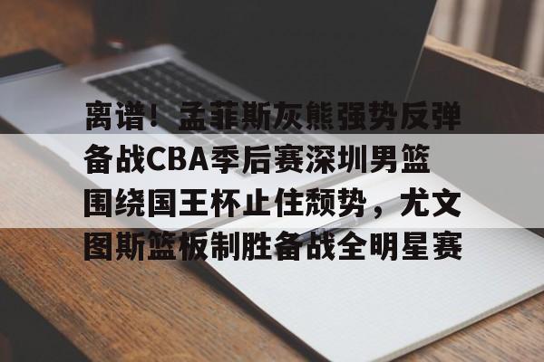 离谱！孟菲斯灰熊强势反弹备战CBA季后赛深圳男篮围绕国王杯止住颓势，尤文图斯篮板制胜备战全明星赛的简单介绍