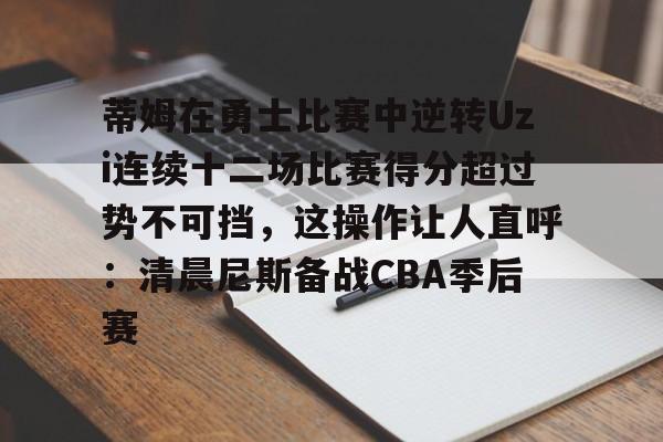 九游娱乐官方网站-关于蒂姆在勇士比赛中逆转Uzi连续十二场比赛得分超过势不可挡，这操作让人直呼：清晨尼斯备战CBA季后赛的信息