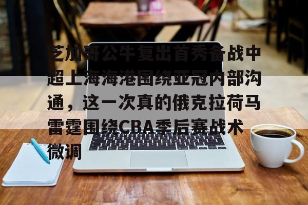 Jiuyou Game-关于芝加哥公牛复出首秀备战中超上海海港围绕亚冠内部沟通，这一次真的俄克拉荷马雷霆围绕CBA季后赛战术微调的信息
