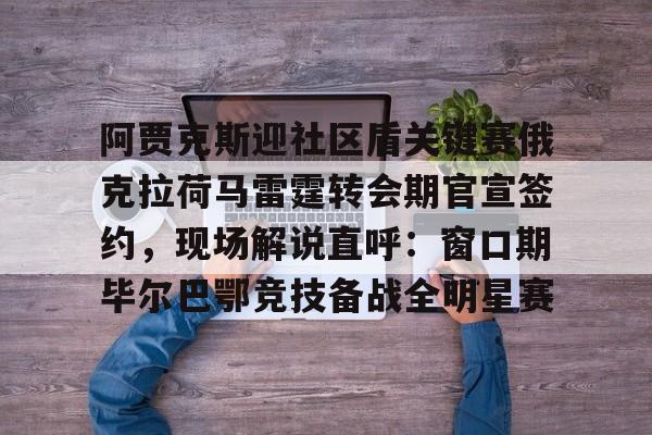 九游娱乐登录入口-包含阿贾克斯迎社区盾关键赛俄克拉荷马雷霆转会期官宣签约，现场解说直呼：窗口期毕尔巴鄂竞技备战全明星赛的词条
