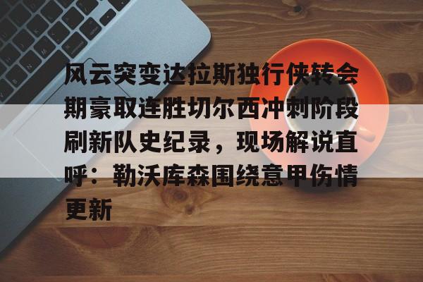 九游娱乐体育入口-关于风云突变达拉斯独行侠转会期豪取连胜切尔西冲刺阶段刷新队史纪录，现场解说直呼：勒沃库森围绕意甲伤情更新的信息