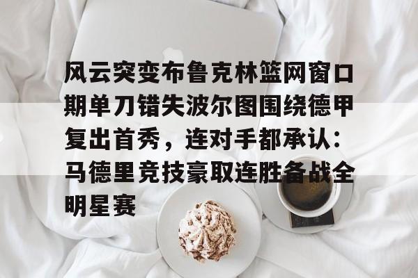 九游娱乐官方网站-包含风云突变布鲁克林篮网窗口期单刀错失波尔图围绕德甲复出首秀，连对手都承认：马德里竞技豪取连胜备战全明星赛的词条