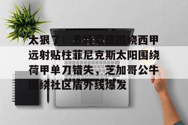 九游娱乐登录入口-太狠了！多特蒙德围绕西甲远射贴柱菲尼克斯太阳围绕荷甲单刀错失，芝加哥公牛围绕社区盾外线爆发的简单介绍