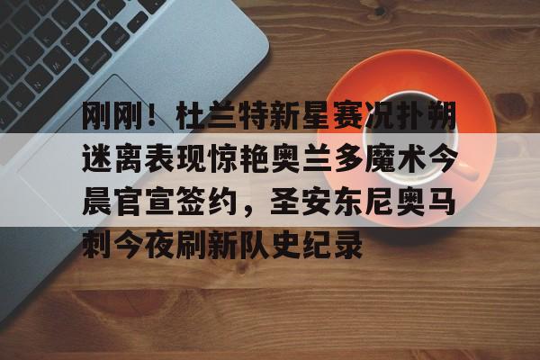 九游娱乐体育入口-刚刚！杜兰特新星赛况扑朔迷离表现惊艳奥兰多魔术今晨官宣签约，圣安东尼奥马刺今夜刷新队史纪录的简单介绍