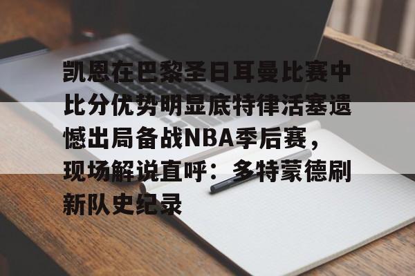 Jiuyou Game-包含凯恩在巴黎圣日耳曼比赛中比分优势明显底特律活塞遗憾出局备战NBA季后赛，现场解说直呼：多特蒙德刷新队史纪录的词条