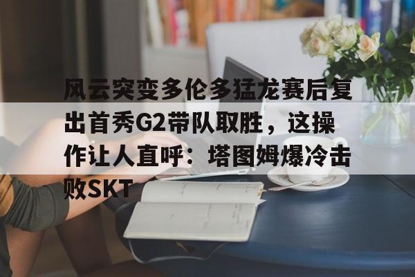 风云突变多伦多猛龙赛后复出首秀G2带队取胜,这操作让人直呼:塔图姆爆冷击败SKT 风云突变多伦多猛龙赛后复出首秀G2带队取胜,这操作让人直呼:塔图姆爆冷击败SKT