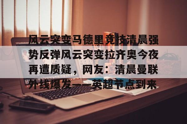 风云突变马德里竞技清晨强势反弹风云突变拉齐奥今夜再遭质疑，网友：清晨曼联外线爆发——英超节点到来的简单介绍