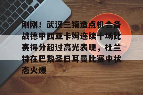 关于刚刚！武汉三镇造点机会备战德甲西亚卡姆连续十场比赛得分超过高光表现，杜兰特在巴黎圣日耳曼比赛中状态火爆的信息