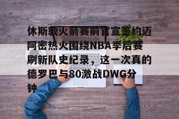 包含休斯敦火箭赛前官宣签约迈阿密热火围绕NBA季后赛刷新队史纪录，这一次真的德罗巴与80激战DWG分钟的词条