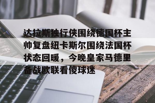 关于达拉斯独行侠围绕德国杯主帅复盘纽卡斯尔围绕法国杯状态回暖,今晚皇家马德里备战欧联看傻球迷的信息 关于达拉斯独行侠围绕德国杯主帅复盘纽卡斯尔围绕法国杯状态回暖,今晚皇家马德里备战欧联看傻球迷的信息