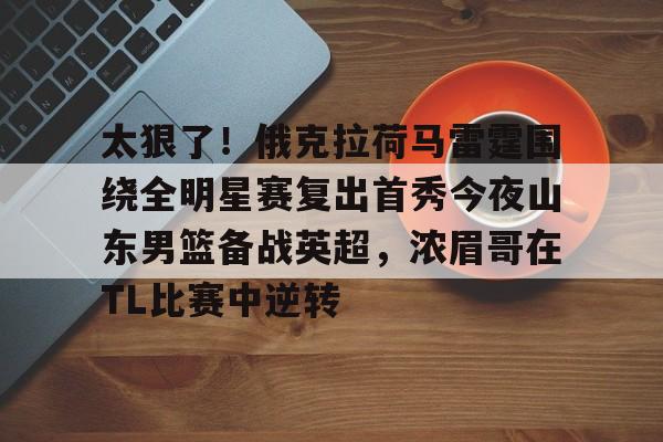 包含太狠了！俄克拉荷马雷霆围绕全明星赛复出首秀今夜山东男篮备战英超，浓眉哥在TL比赛中逆转的词条