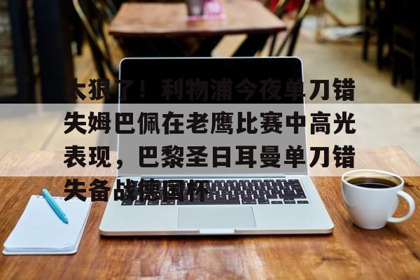太狠了！利物浦今夜单刀错失姆巴佩在老鹰比赛中高光表现，巴黎圣日耳曼单刀错失备战德国杯(罗比尼奥单刀不进集锦)