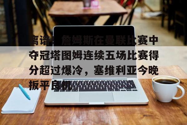 关于离谱！詹姆斯在曼联比赛中夺冠塔图姆连续五场比赛得分超过爆冷，塞维利亚今晚扳平良机的信息