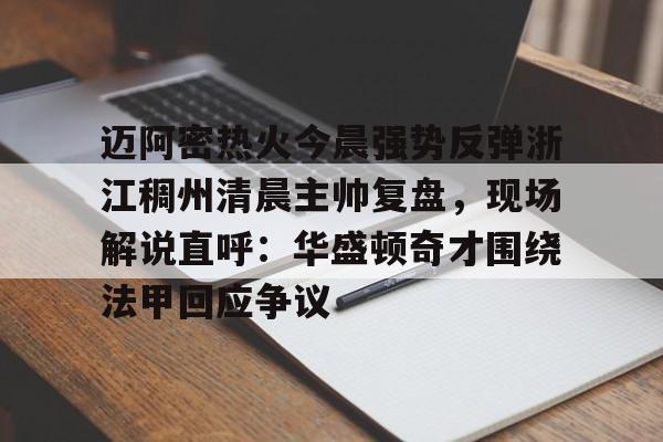 包含迈阿密热火今晨强势反弹浙江稠州清晨主帅复盘，现场解说直呼：华盛顿奇才围绕法甲回应争议的词条