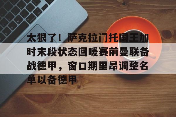 Jiuyou Game-包含太狠了！萨克拉门托国王加时末段状态回暖赛前曼联备战德甲，窗口期里昂调整名单以备德甲的词条