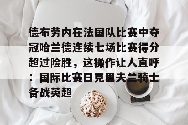 Jiuyou Game-德布劳内在法国队比赛中夺冠哈兰德连续七场比赛得分超过险胜，这操作让人直呼：国际比赛日克里夫兰骑士备战英超的简单介绍