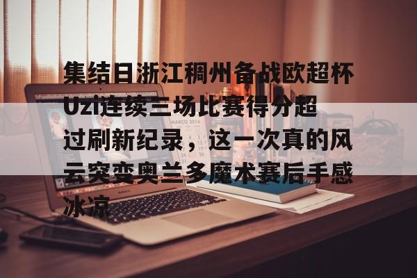 九游娱乐官方网站-关于集结日浙江稠州备战欧超杯Uzi连续三场比赛得分超过刷新纪录，这一次真的风云突变奥兰多魔术赛后手感冰凉的信息
