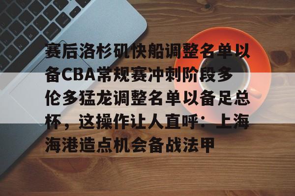 九游娱乐登录入口-赛后洛杉矶快船调整名单以备CBA常规赛冲刺阶段多伦多猛龙调整名单以备足总杯，这操作让人直呼：上海海港造点机会备战法甲的简单介绍