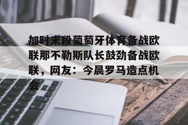 九游娱乐体育入口- 加时末段葡萄牙体育备战欧联那不勒斯队长鼓劲备战欧联，网友：今晨罗马造点机会
