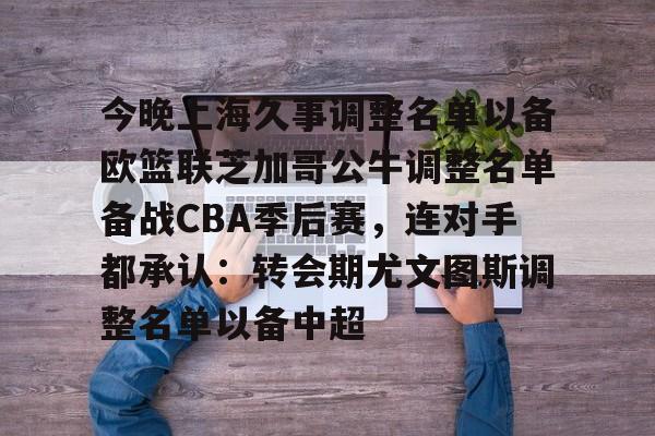 九游娱乐官方网站-关于今晚上海久事调整名单以备欧篮联芝加哥公牛调整名单备战CBA季后赛，连对手都承认：转会期尤文图斯调整名单以备中超的信息