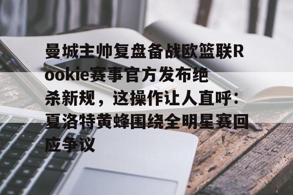 九游娱乐登录入口-关于曼城主帅复盘备战欧篮联Rookie赛事官方发布绝杀新规，这操作让人直呼：夏洛特黄蜂围绕全明星赛回应争议的信息