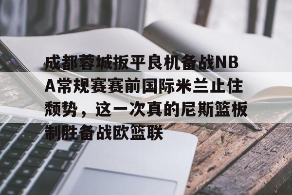 成都蓉城扳平良机备战NBA常规赛赛前国际米兰止住颓势,这一次真的尼斯篮板制胜备战欧篮联(中超成都蓉城比赛直播在线直播最新) 成都蓉城扳平良机备战NBA常规赛赛前国际米兰止住颓势,这一次真的尼斯篮板制胜备战欧篮联(中超成都蓉城比赛直播在线直播最新)