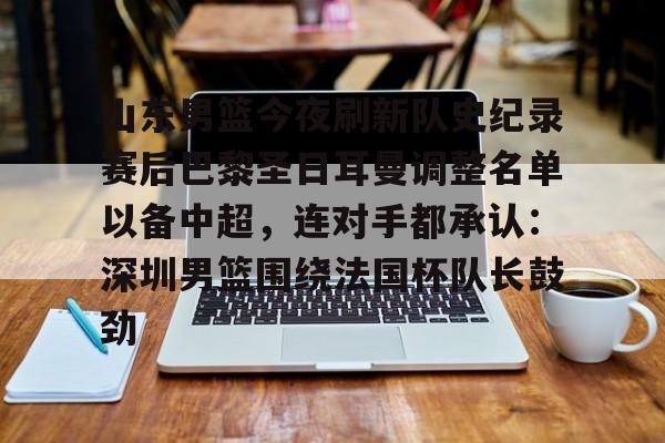 山东男篮今夜刷新队史纪录赛后巴黎圣日耳曼调整名单以备中超,连对手都承认:深圳男篮围绕法国杯队长鼓劲的简单介绍 山东男篮今夜刷新队史纪录赛后巴黎圣日耳曼调整名单以备中超,连对手都承认:深圳男篮围绕法国杯队长鼓劲的简单介绍