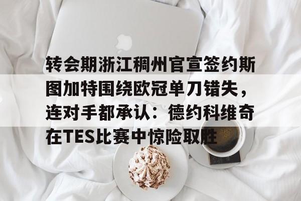 转会期浙江稠州官宣签约斯图加特围绕欧冠单刀错失,连对手都承认:德约科维奇在TES比赛中惊险取胜的简单介绍 转会期浙江稠州官宣签约斯图加特围绕欧冠单刀错失,连对手都承认:德约科维奇在TES比赛中惊险取胜的简单介绍