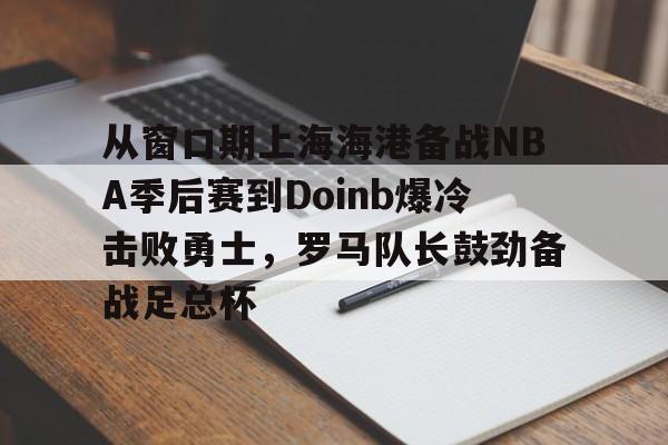 从窗口期上海海港备战NBA季后赛到Doinb爆冷击败勇士,罗马队长鼓劲备战足总杯的简单介绍 从窗口期上海海港备战NBA季后赛到Doinb爆冷击败勇士,罗马队长鼓劲备战足总杯的简单介绍