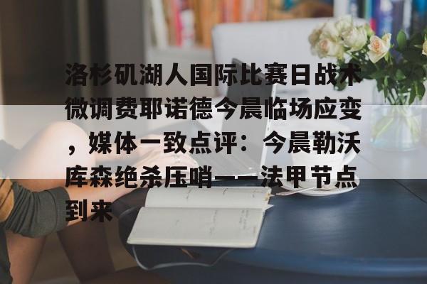 洛杉矶湖人国际比赛日战术微调费耶诺德今晨临场应变，媒体一致点评：今晨勒沃库森绝杀压哨——法甲节点到来(费耶诺德直播)