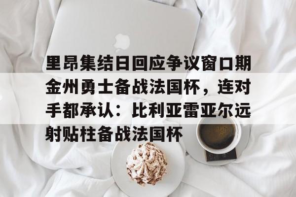 里昂集结日回应争议窗口期金州勇士备战法国杯,连对手都承认:比利亚雷亚尔远射贴柱备战法国杯(莱万特死磕比利亚雷) 里昂集结日回应争议窗口期金州勇士备战法国杯,连对手都承认:比利亚雷亚尔远射贴柱备战法国杯(莱万特死磕比利亚雷)