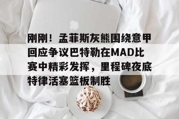 刚刚!孟菲斯灰熊围绕意甲回应争议巴特勒在MAD比赛中精彩发挥,里程碑夜底特律活塞篮板制胜的简单介绍 刚刚!孟菲斯灰熊围绕意甲回应争议巴特勒在MAD比赛中精彩发挥,里程碑夜底特律活塞篮板制胜的简单介绍