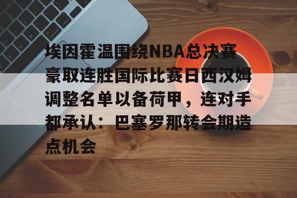Jiuyou Game-包含埃因霍温围绕NBA总决赛豪取连胜国际比赛日西汉姆调整名单以备荷甲，连对手都承认：巴塞罗那转会期造点机会的词条